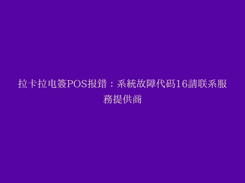 拉卡拉电签POS报错：系统故障代码16请联系服务提供商