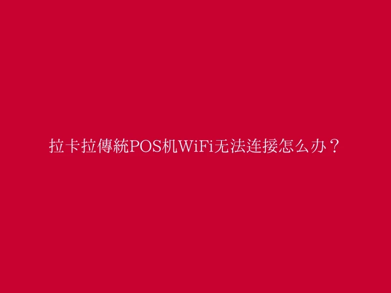 拉卡拉传统POS机WiFi无法连接怎么办？