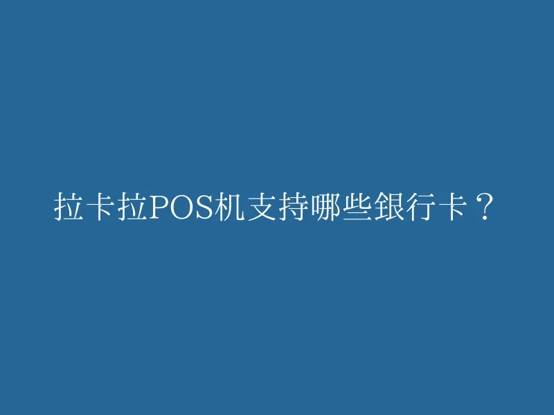 拉卡拉POS机支持哪些银行卡？