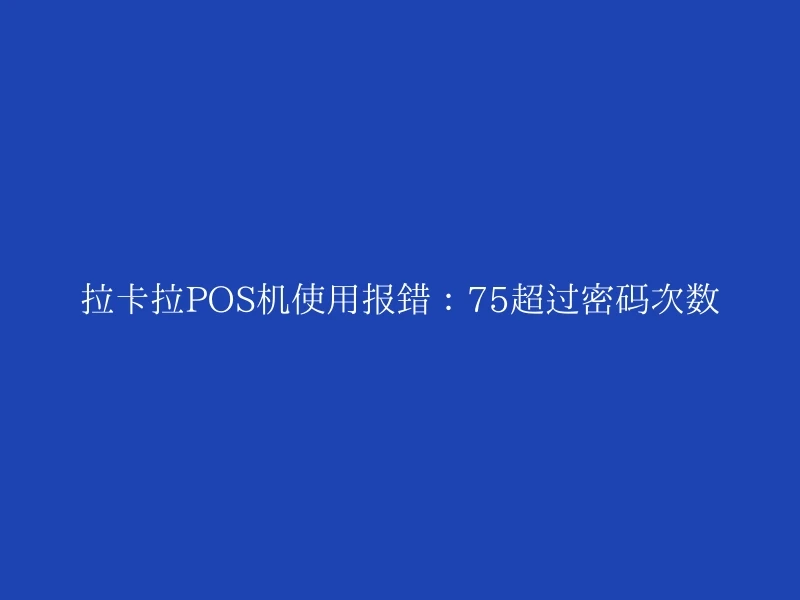 拉卡拉POS机使用报错：75超过密码次数