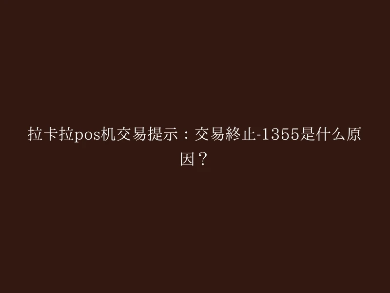 拉卡拉pos机交易提示：交易终止-1355是什么原因？