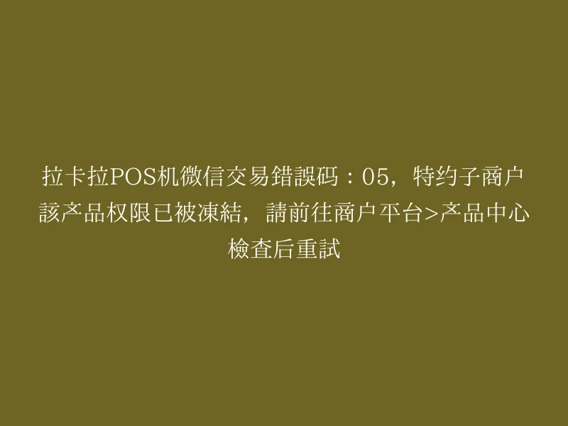 拉卡拉POS机微信交易错误码：05，特约子商户该产品权限已被冻结，请前往商户平台>产品中心检查后重试