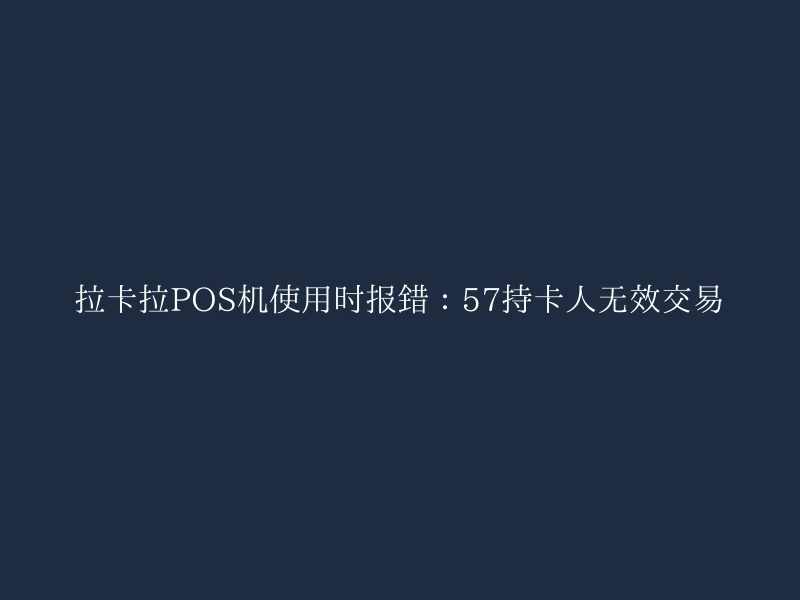 拉卡拉POS机使用时报错：57持卡人无效交易