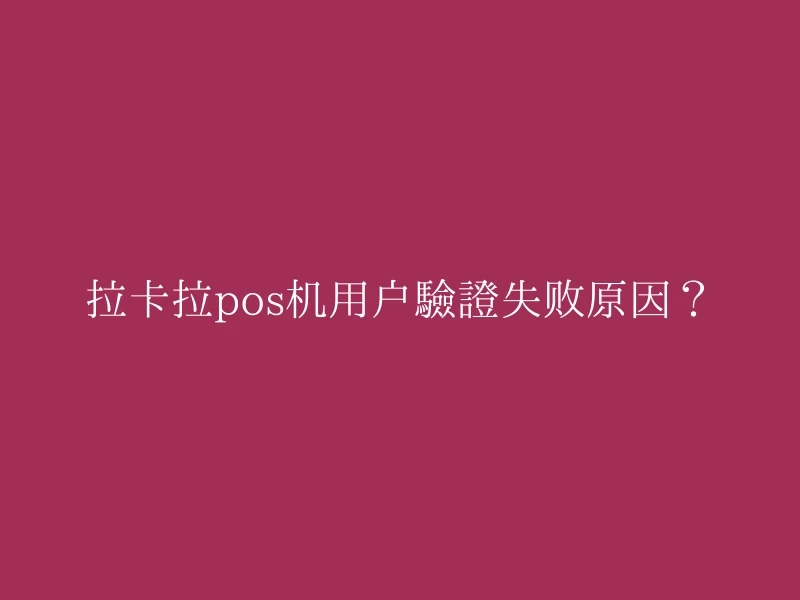 拉卡拉pos机用户验证失败原因？