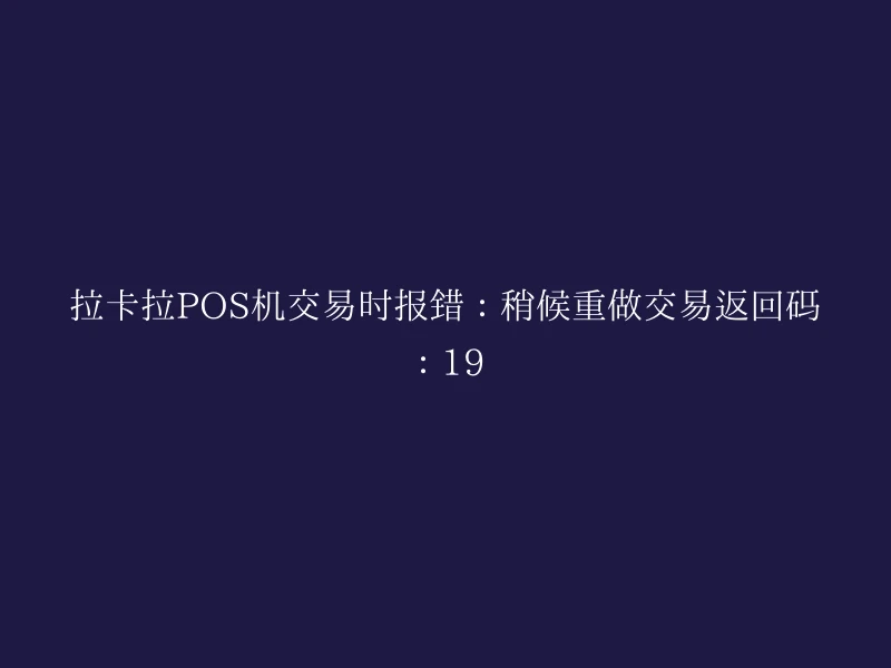 拉卡拉POS机交易时报错：稍候重做交易返回码：19