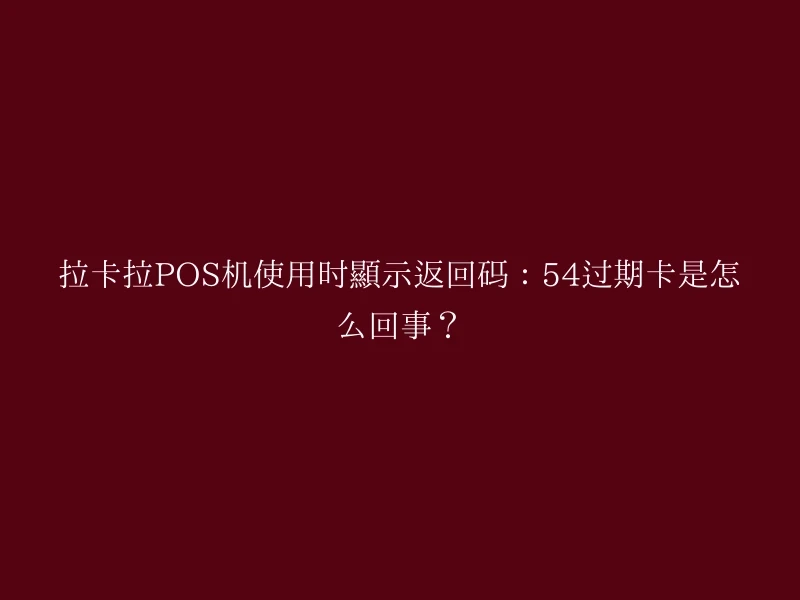 拉卡拉POS机使用时显示返回码：54过期卡是怎么回事？