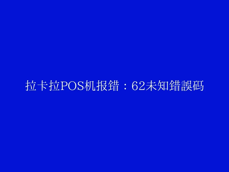 拉卡拉POS机报错：62未知错误码