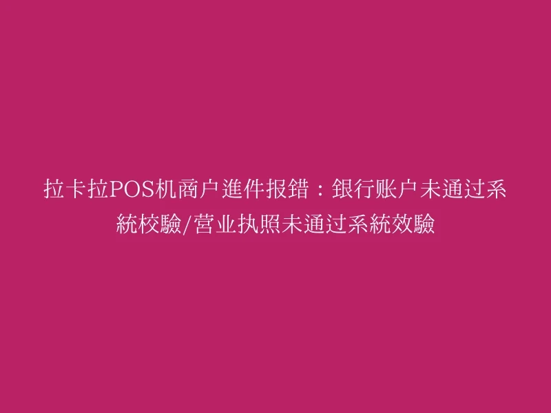 拉卡拉POS机商户进件报错：银行账户未通过系统校验/营业执照未通过系统效验