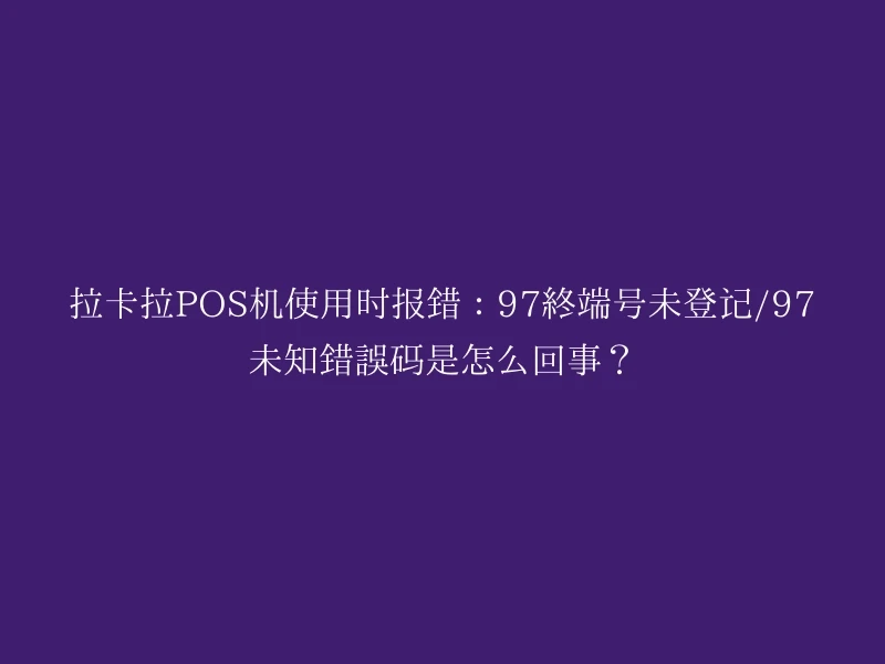 拉卡拉POS机使用时报错：97终端号未登记/97未知错误码是怎么回事？