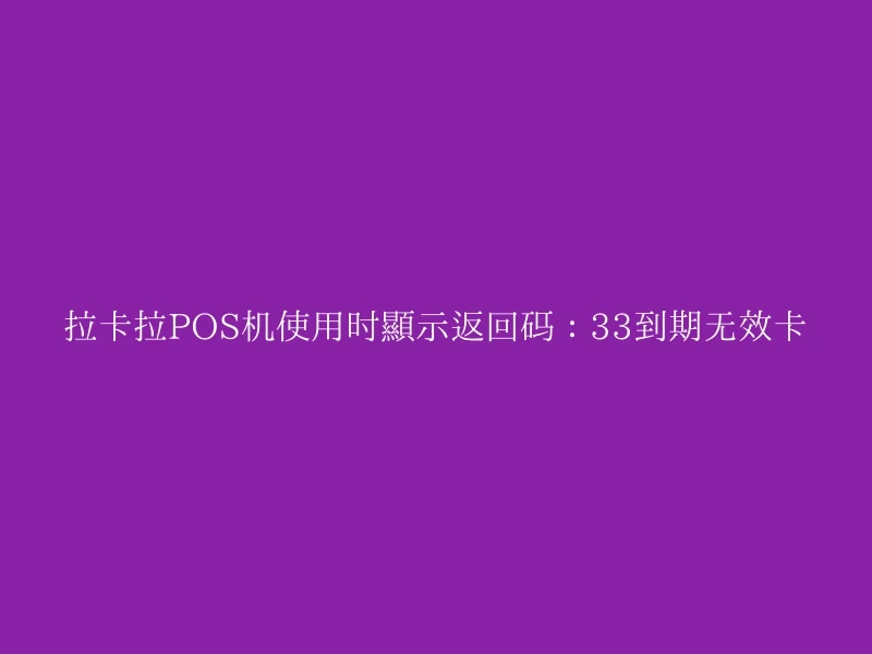 拉卡拉POS机使用时显示返回码：33到期无效卡