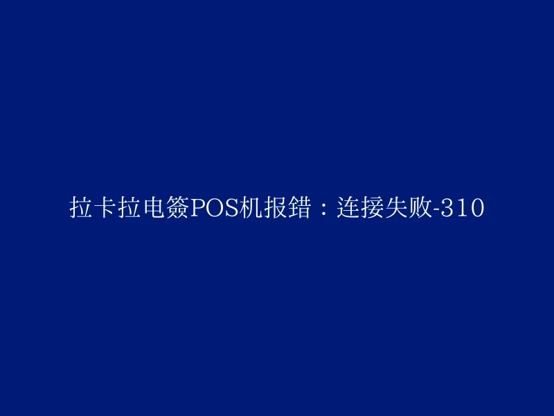 拉卡拉电签POS机报错：连接失败-310
