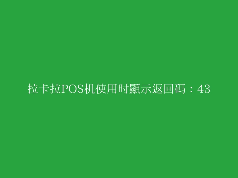 拉卡拉POS机使用时显示返回码：43