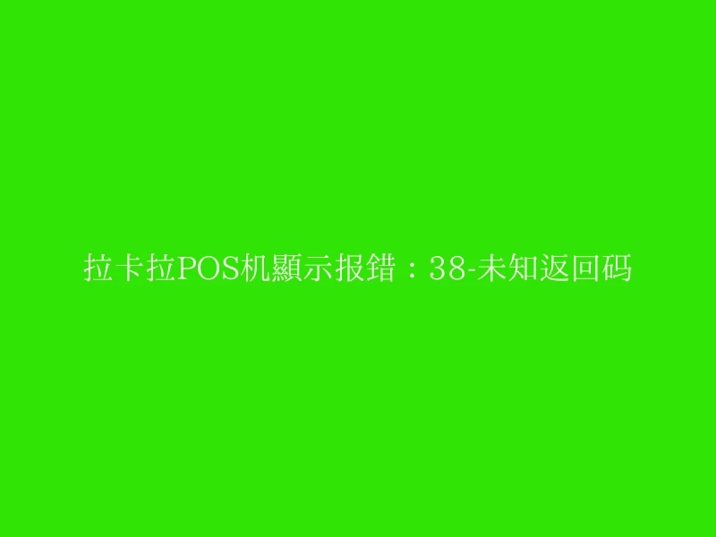 拉卡拉POS机显示报错：38-未知返回码