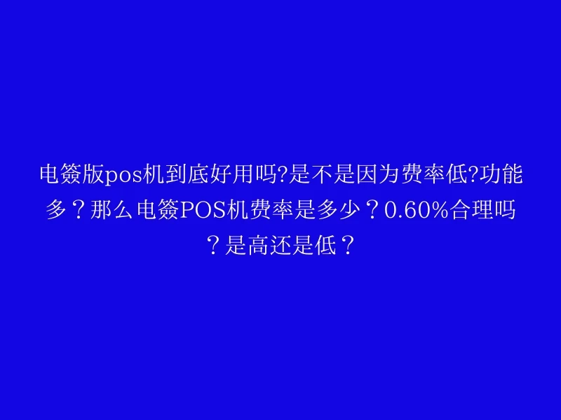电签版pos机到底好用吗?是不是因为费率低?功能多？那么电签POS机费率是多少？0.60%合理吗？是高还是低？