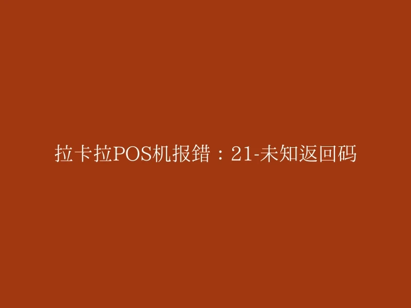 拉卡拉POS机报错：21-未知返回码