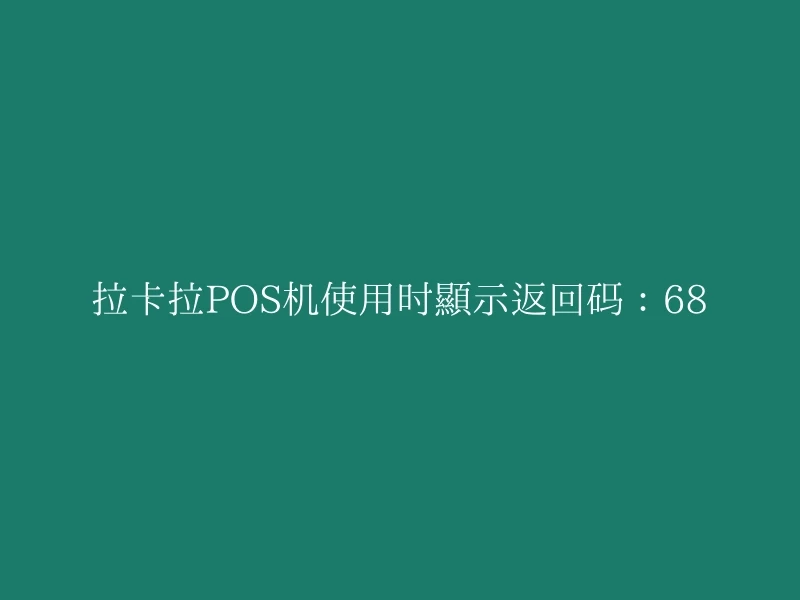 拉卡拉POS机使用时显示返回码：68