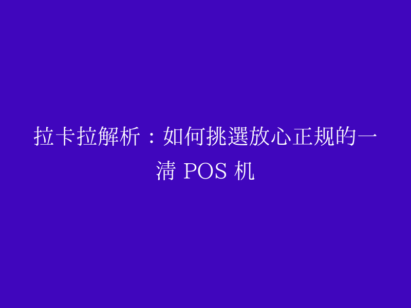拉卡拉解析：如何挑选放心正规的一清 POS 机