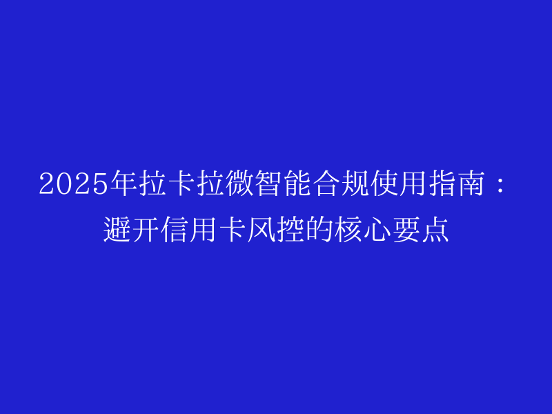 2025年拉卡拉微智能合规使用指南：避开信用卡风控的核心要点